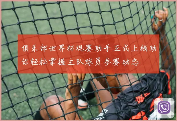 俱乐部世界杯观赛助手正式上线助你轻松掌握主队球员参赛动态