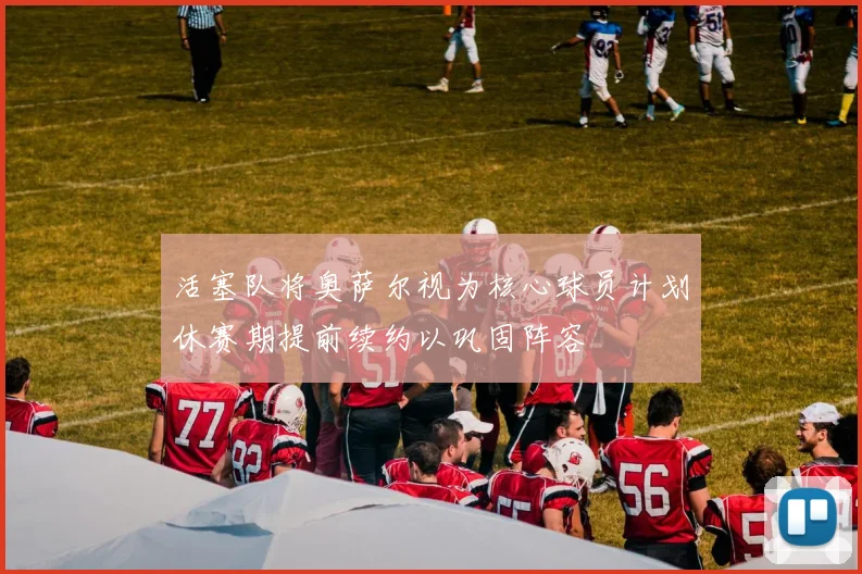 活塞队将奥萨尔视为核心球员计划休赛期提前续约以巩固阵容