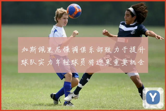 加斯佩里尼强调俱乐部致力于提升球队实力年轻球员将迎来重要机会