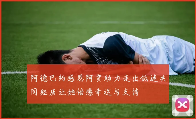 阿德巴约感恩阿贾助力走出低迷共同经历让她倍感幸运与支持