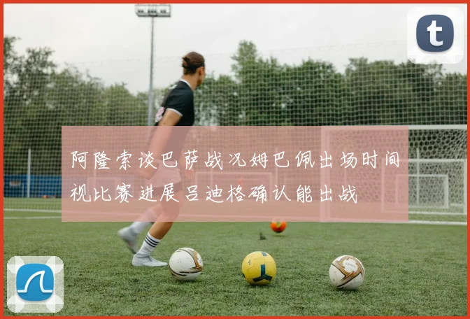 阿隆索谈巴萨战况姆巴佩出场时间视比赛进展吕迪格确认能出战