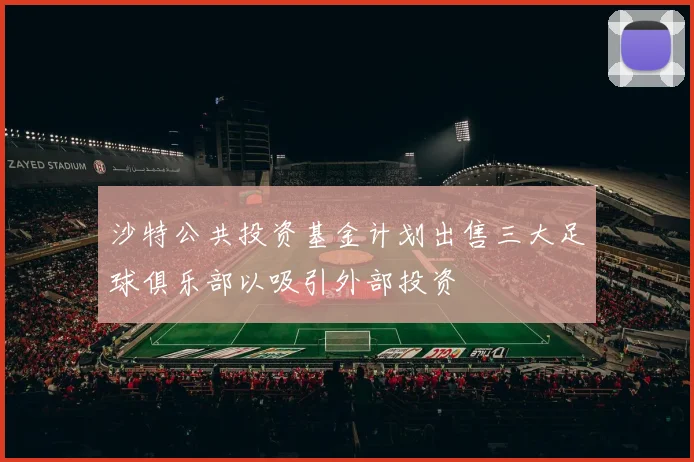 沙特公共投资基金计划出售三大足球俱乐部以吸引外部投资