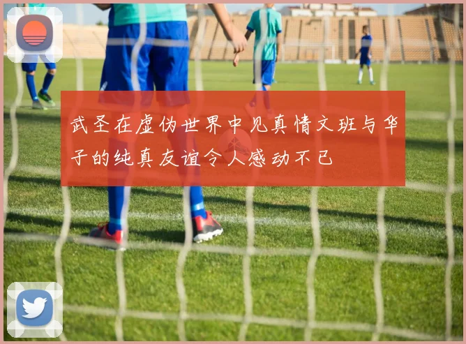 武圣在虚伪世界中见真情文班与华子的纯真友谊令人感动不已