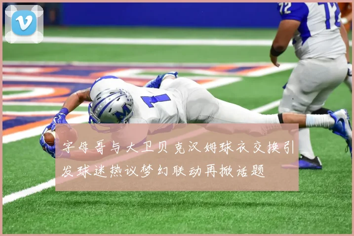 字母哥与大卫贝克汉姆球衣交换引发球迷热议梦幻联动再掀话题