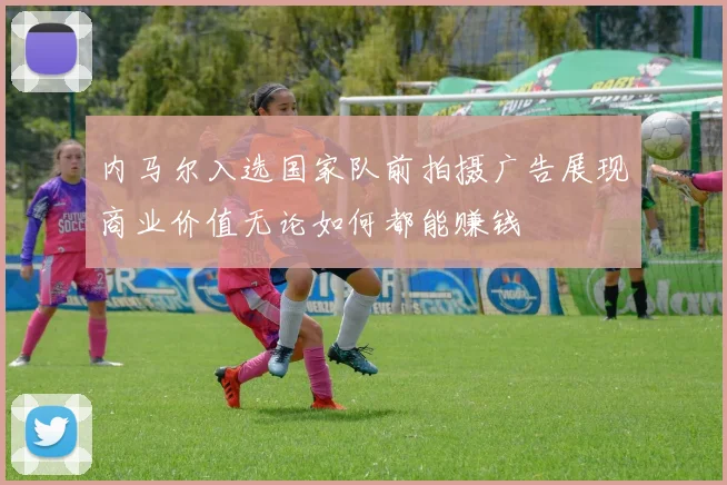 内马尔入选国家队前拍摄广告展现商业价值无论如何都能赚钱