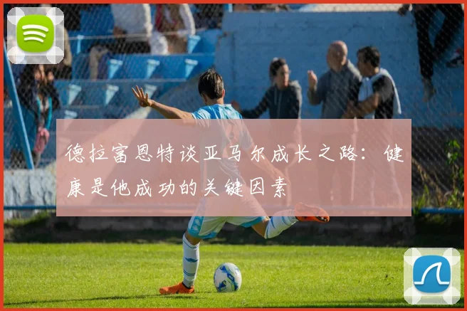 德拉富恩特谈亚马尔成长之路：健康是他成功的关键因素