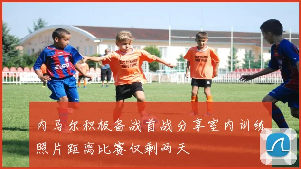 内马尔积极备战首战分享室内训练照片距离比赛仅剩两天