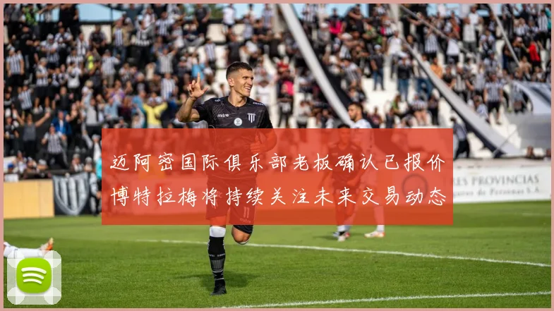 迈阿密国际俱乐部老板确认已报价博特拉梅将持续关注未来交易动态