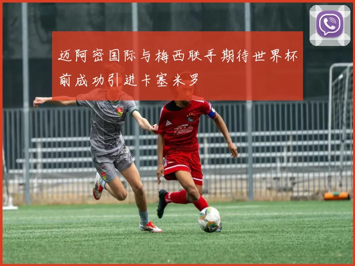 迈阿密国际与梅西联手期待世界杯前成功引进卡塞米罗