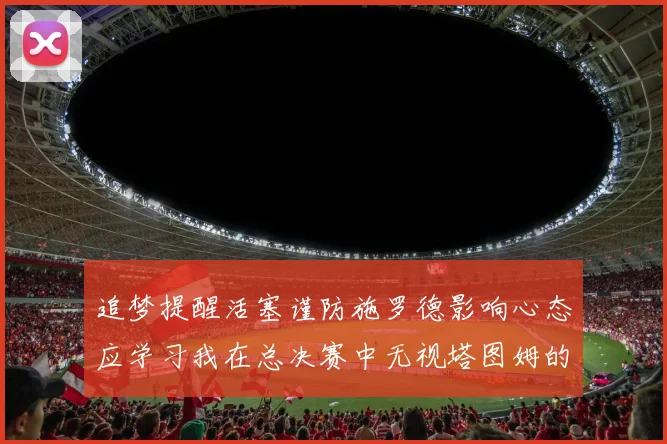 追梦提醒活塞谨防施罗德影响心态应学习我在总决赛中无视塔图姆的策略