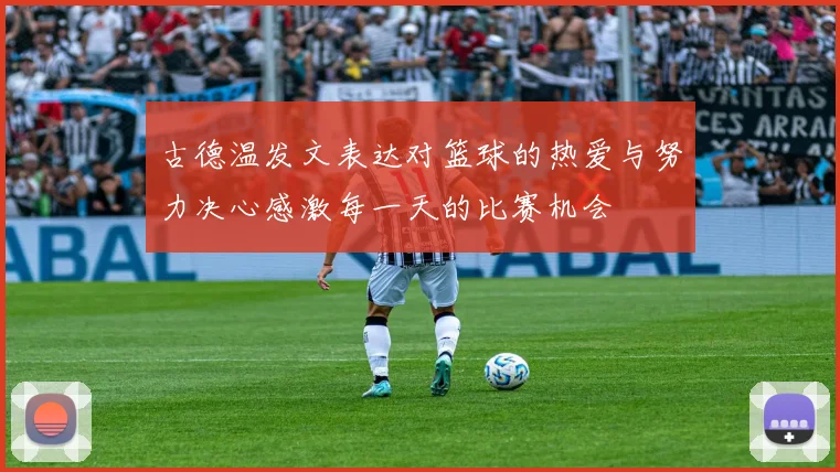 古德温发文表达对篮球的热爱与努力决心感激每一天的比赛机会