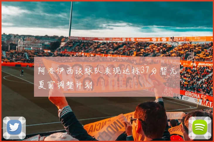 阿洛伊西谈球队表现达标37分暂无夏窗调整计划