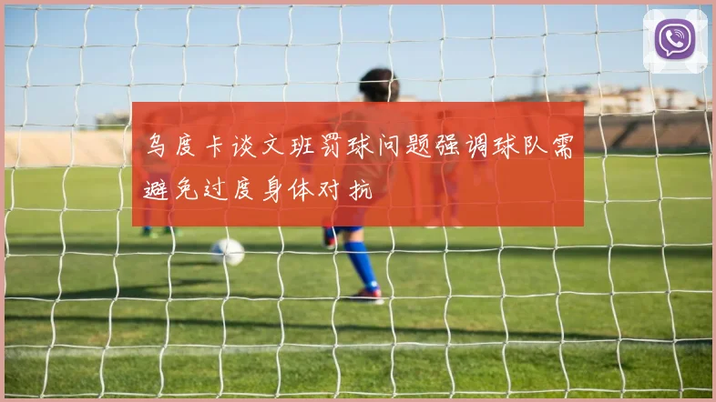 乌度卡谈文班罚球问题强调球队需避免过度身体对抗