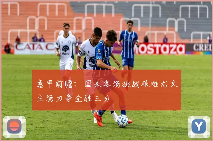 意甲前瞻：国米客场挑战艰难尤文主场力争全胜三分