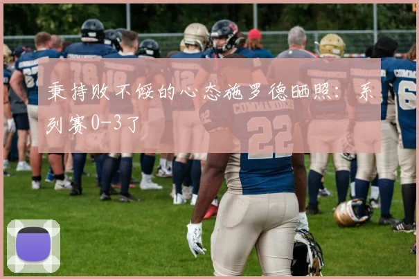 秉持败不馁的心态施罗德晒照：系列赛0-3了