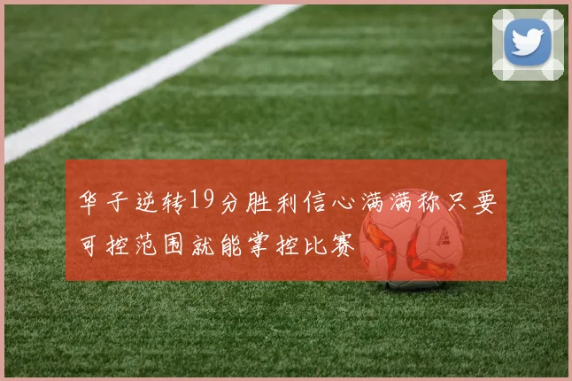 华子逆转19分胜利信心满满称只要可控范围就能掌控比赛