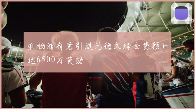 利物浦有意引进范德文转会费预计达6500万英镑