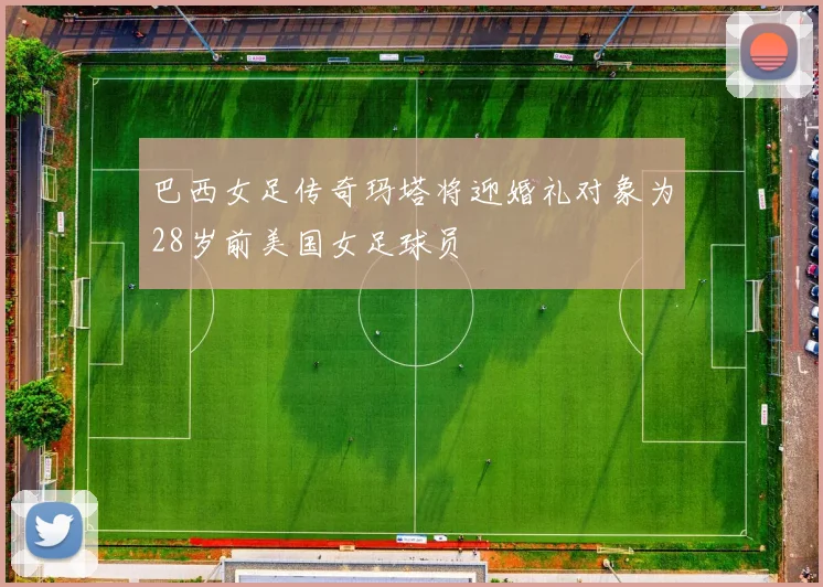 巴西女足传奇玛塔将迎婚礼对象为28岁前美国女足球员