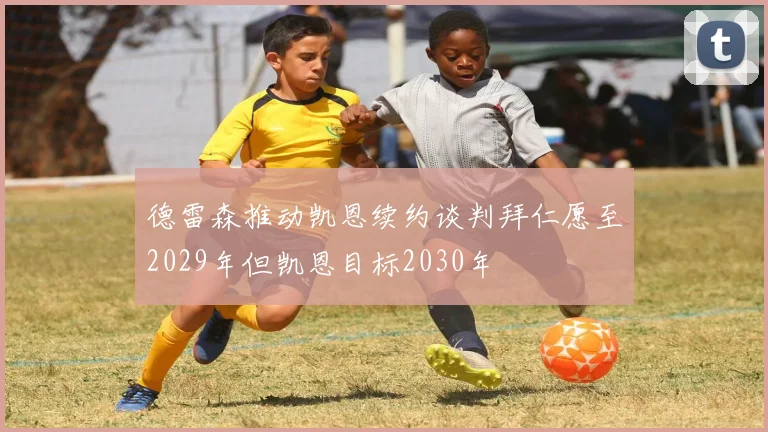 德雷森推动凯恩续约谈判拜仁愿至2029年但凯恩目标2030年