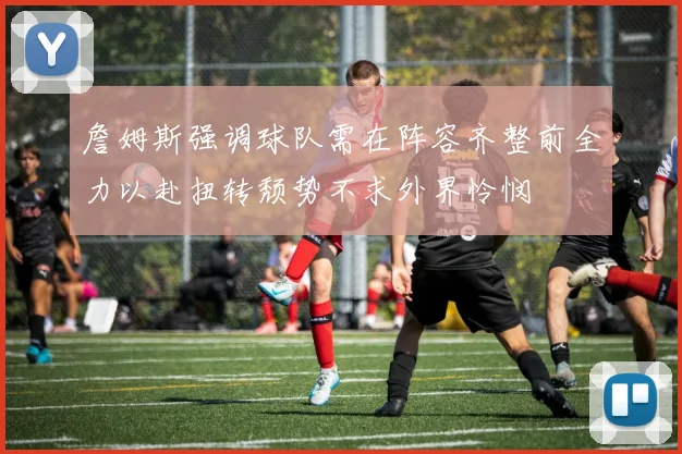 詹姆斯强调球队需在阵容齐整前全力以赴扭转颓势不求外界怜悯