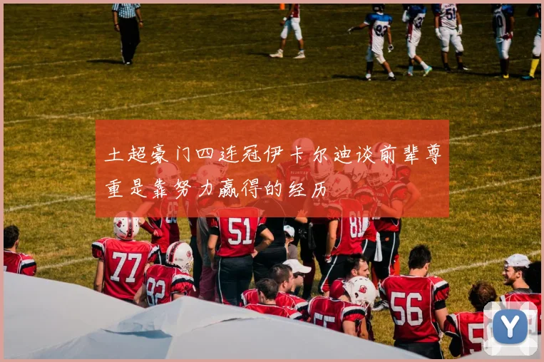 土超豪门四连冠伊卡尔迪谈前辈尊重是靠努力赢得的经历