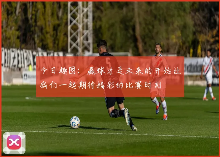 今日趣图：赢球才是未来的开始让我们一起期待精彩的比赛时刻