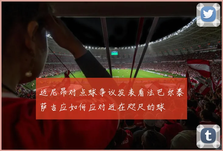 迈尼昂对点球争议发表看法巴尔泰萨吉应如何应对近在咫尺的球