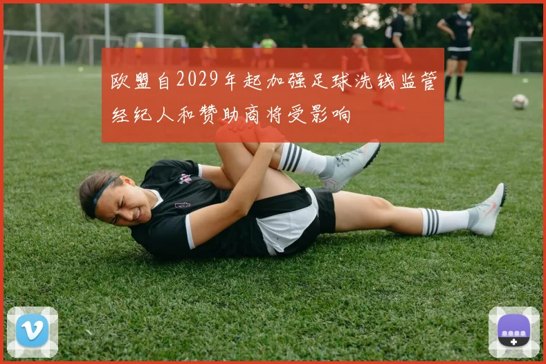欧盟自2029年起加强足球洗钱监管经纪人和赞助商将受影响