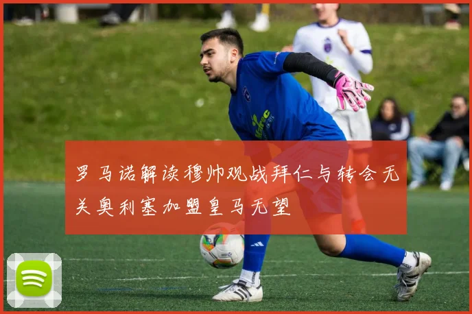 罗马诺解读穆帅观战拜仁与转会无关奥利塞加盟皇马无望