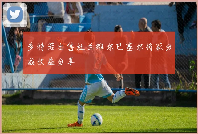 多特若出售杜兰维尔巴塞尔将获分成收益分享