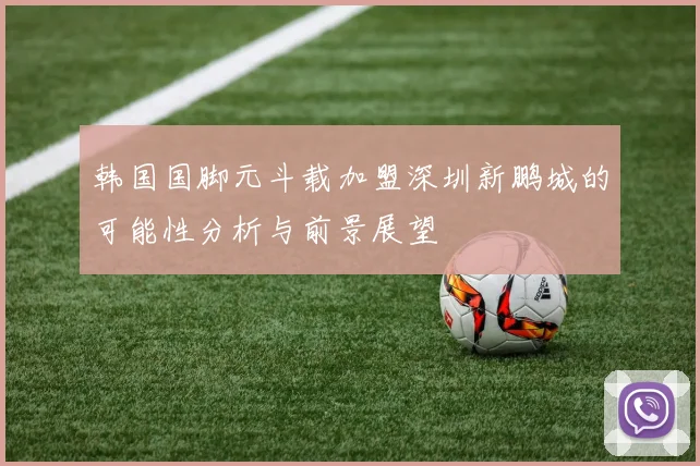 韩国国脚元斗载加盟深圳新鹏城的可能性分析与前景展望