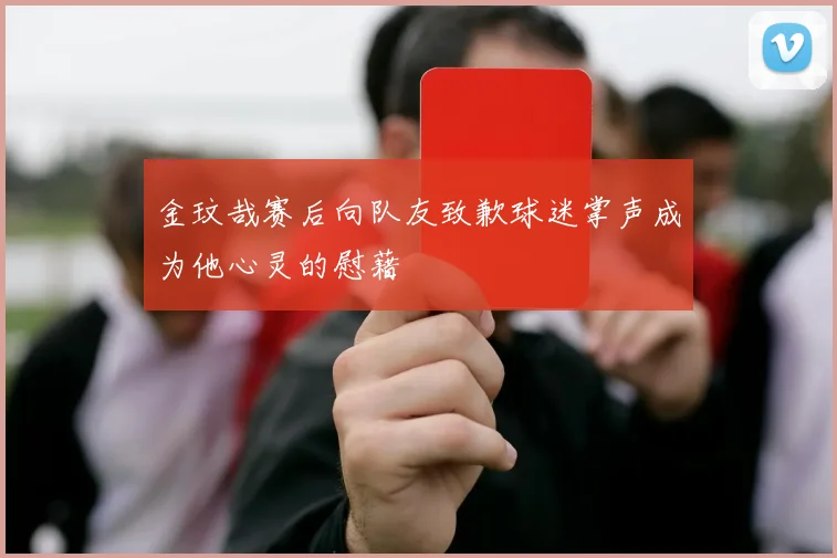 金玟哉赛后向队友致歉球迷掌声成为他心灵的慰藉