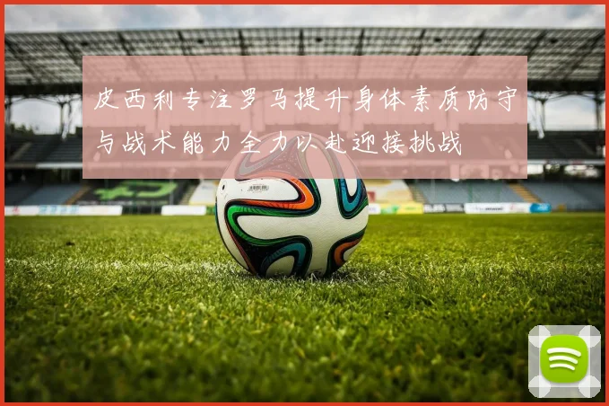 皮西利专注罗马提升身体素质防守与战术能力全力以赴迎接挑战