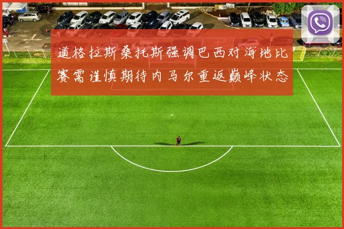 道格拉斯桑托斯强调巴西对海地比赛需谨慎期待内马尔重返巅峰状态